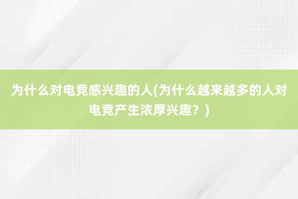 为什么对电竞感兴趣的人(为什么越来越多的人对电竞产生浓厚兴趣？)