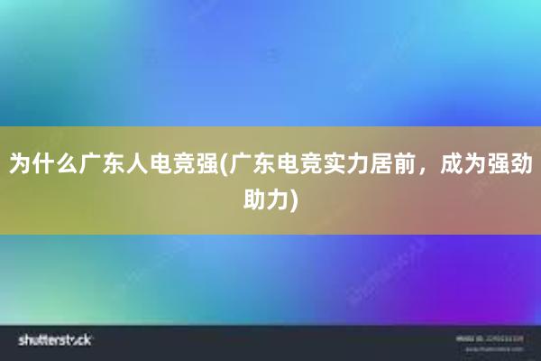 为什么广东人电竞强(广东电竞实力居前，成为强劲助力)