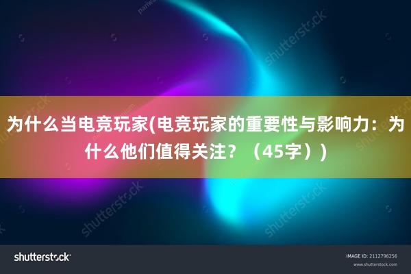 为什么当电竞玩家(电竞玩家的重要性与影响力：为什么他们值得关注？（45字）)