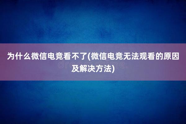 为什么微信电竞看不了(微信电竞无法观看的原因及解决方法)