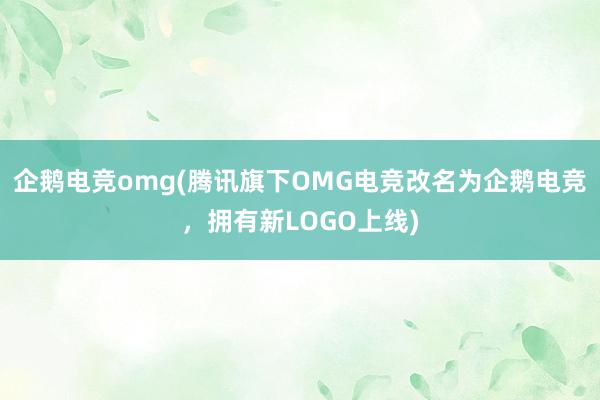 企鹅电竞omg(腾讯旗下OMG电竞改名为企鹅电竞，拥有新LOGO上线)