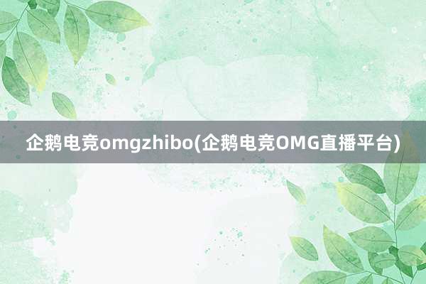 企鹅电竞omgzhibo(企鹅电竞OMG直播平台)