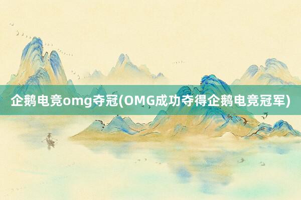 企鹅电竞omg夺冠(OMG成功夺得企鹅电竞冠军)