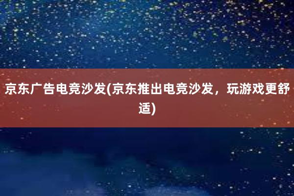 京东广告电竞沙发(京东推出电竞沙发，玩游戏更舒适)