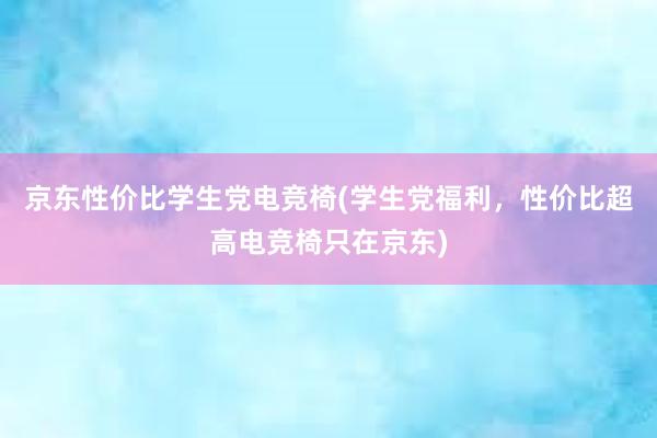 京东性价比学生党电竞椅(学生党福利，性价比超高电竞椅只在京东)