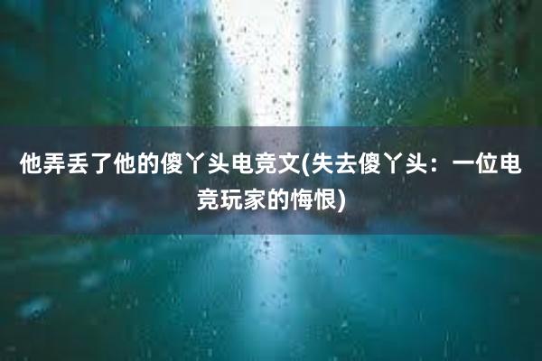 他弄丢了他的傻丫头电竞文(失去傻丫头：一位电竞玩家的悔恨)