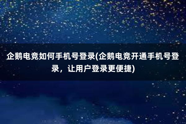 企鹅电竞如何手机号登录(企鹅电竞开通手机号登录，让用户登录更便捷)