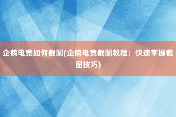 企鹅电竞如何截图(企鹅电竞截图教程：快速掌握截图技巧)