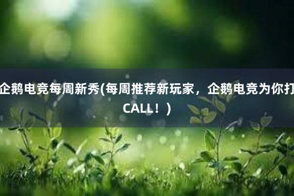 企鹅电竞每周新秀(每周推荐新玩家，企鹅电竞为你打CALL！)