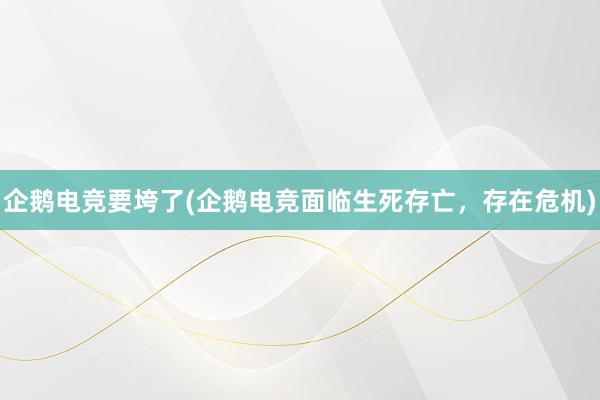 企鹅电竞要垮了(企鹅电竞面临生死存亡，存在危机)