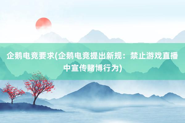 企鹅电竞要求(企鹅电竞提出新规：禁止游戏直播中宣传赌博行为)