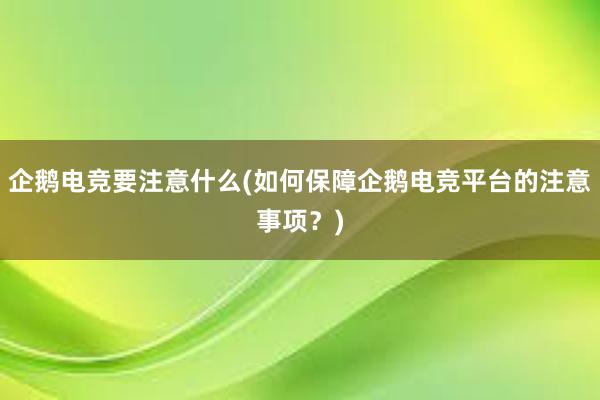 企鹅电竞要注意什么(如何保障企鹅电竞平台的注意事项？)