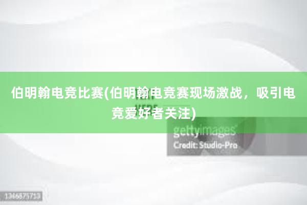 伯明翰电竞比赛(伯明翰电竞赛现场激战，吸引电竞爱好者关注)