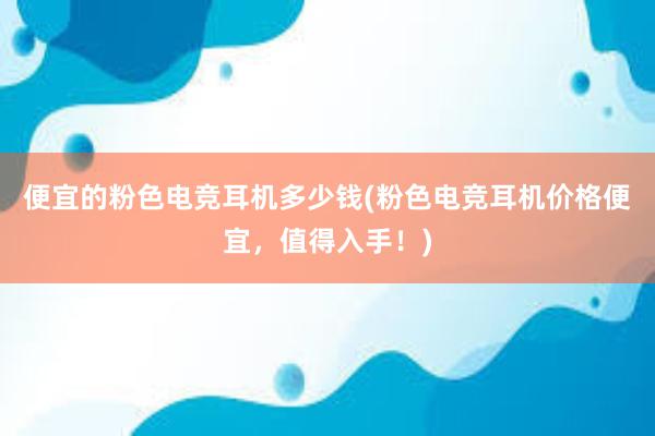 便宜的粉色电竞耳机多少钱(粉色电竞耳机价格便宜，值得入手！)