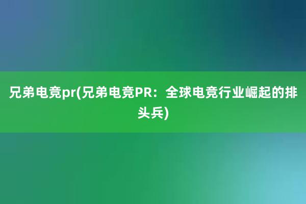 兄弟电竞pr(兄弟电竞PR：全球电竞行业崛起的排头兵)