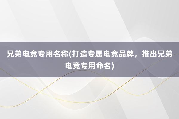 兄弟电竞专用名称(打造专属电竞品牌，推出兄弟电竞专用命名)