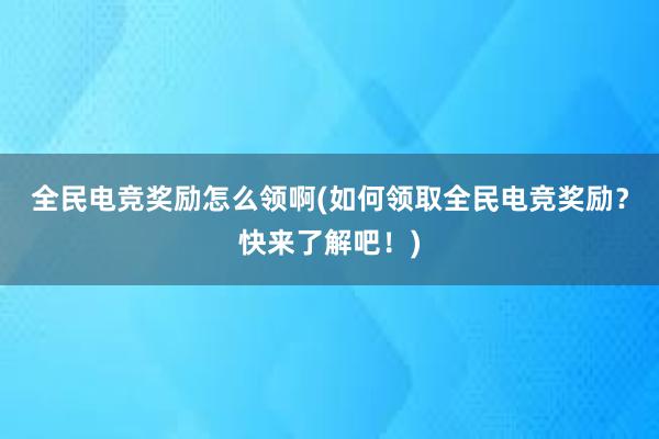 全民电竞奖励怎么领啊(如何领取全民电竞奖励？快来了解吧！)