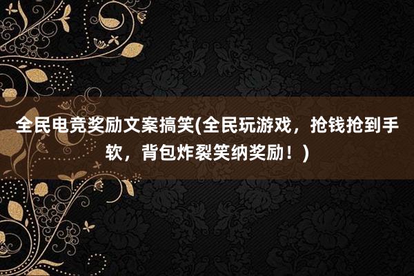 全民电竞奖励文案搞笑(全民玩游戏，抢钱抢到手软，背包炸裂笑纳奖励！)