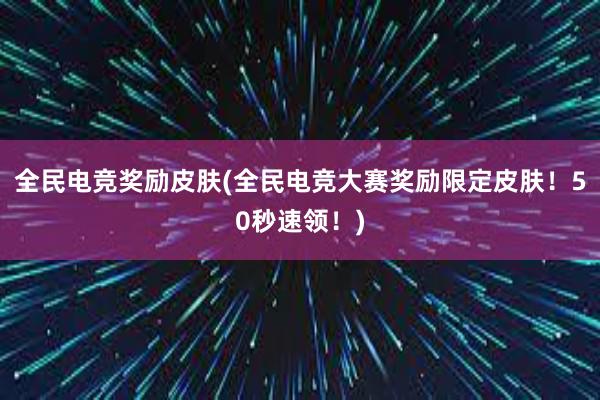 全民电竞奖励皮肤(全民电竞大赛奖励限定皮肤！50秒速领！)