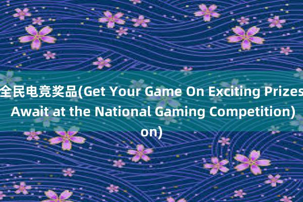 全民电竞奖品(Get Your Game On Exciting Prizes Await at the National Gaming Competition)