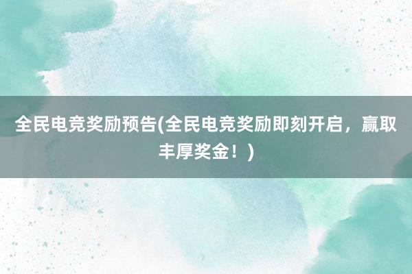 全民电竞奖励预告(全民电竞奖励即刻开启，赢取丰厚奖金！)