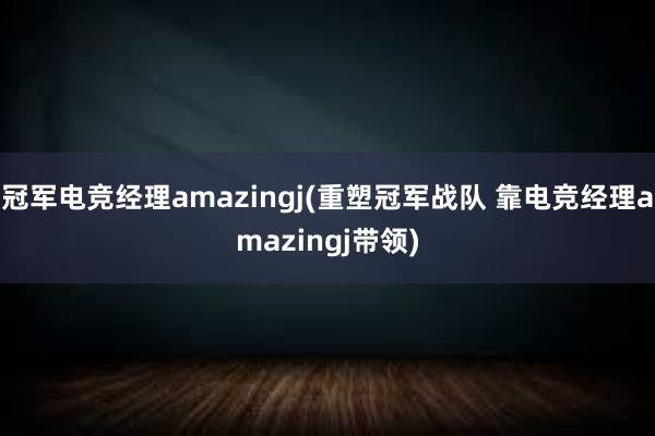 冠军电竞经理amazingj(重塑冠军战队 靠电竞经理amazingj带领)