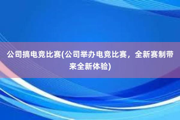 公司搞电竞比赛(公司举办电竞比赛，全新赛制带来全新体验)