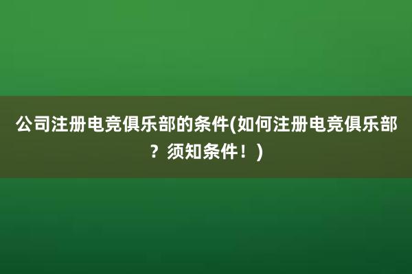 公司注册电竞俱乐部的条件(如何注册电竞俱乐部？须知条件！)