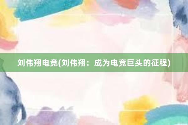 刘伟翔电竞(刘伟翔：成为电竞巨头的征程)