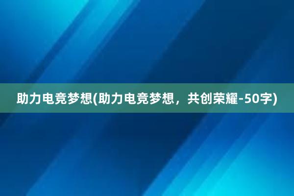 助力电竞梦想(助力电竞梦想，共创荣耀-50字)