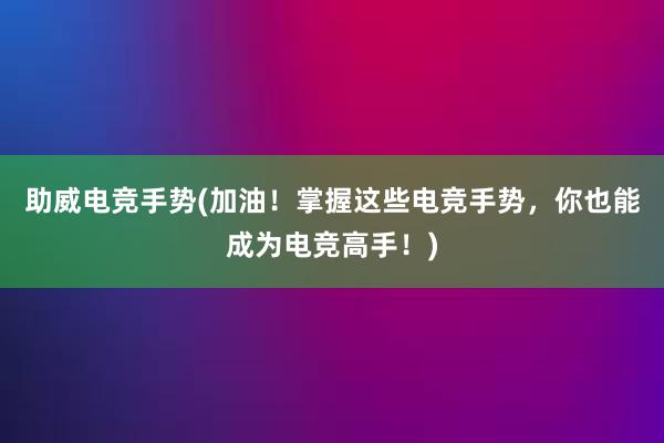 助威电竞手势(加油！掌握这些电竞手势，你也能成为电竞高手！)