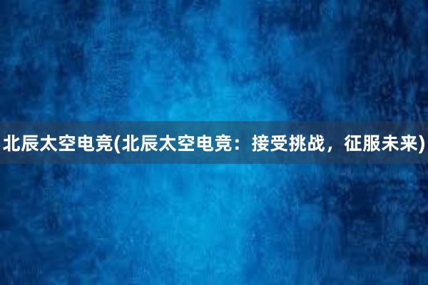 北辰太空电竞(北辰太空电竞：接受挑战，征服未来)