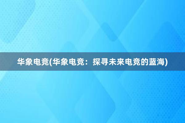 华象电竞(华象电竞：探寻未来电竞的蓝海)