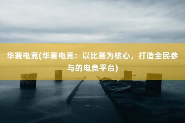 华赛电竞(华赛电竞：以比赛为核心，打造全民参与的电竞平台)