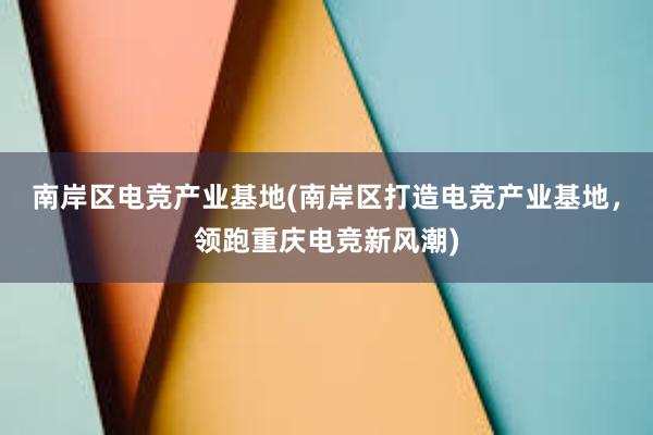 南岸区电竞产业基地(南岸区打造电竞产业基地，领跑重庆电竞新风潮)