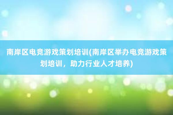 南岸区电竞游戏策划培训(南岸区举办电竞游戏策划培训，助力行业人才培养)