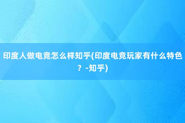 印度人做电竞怎么样知乎(印度电竞玩家有什么特色？-知乎)