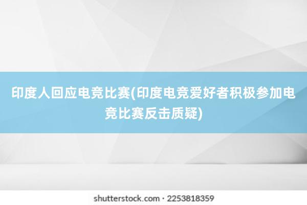 印度人回应电竞比赛(印度电竞爱好者积极参加电竞比赛反击质疑)