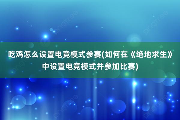 吃鸡怎么设置电竞模式参赛(如何在《绝地求生》中设置电竞模式并参加比赛)