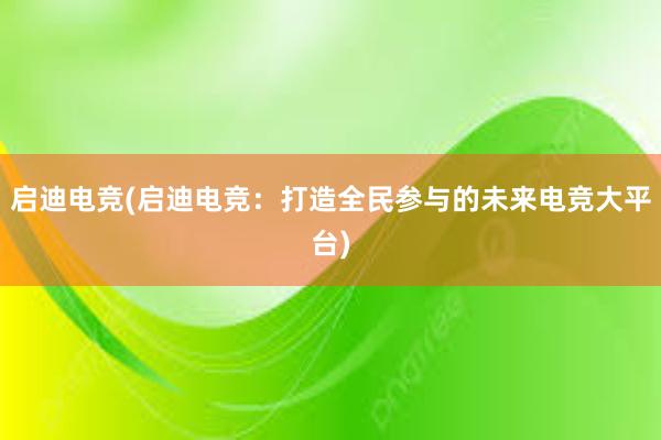 启迪电竞(启迪电竞：打造全民参与的未来电竞大平台)