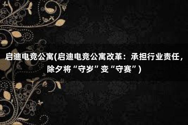 启迪电竞公寓(启迪电竞公寓改革：承担行业责任，除夕将“守岁”变“守赛”)