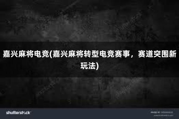 嘉兴麻将电竞(嘉兴麻将转型电竞赛事，赛道突围新玩法)