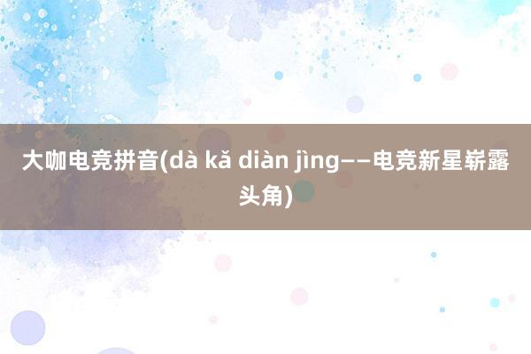 大咖电竞拼音(dà kǎ diàn jìng——电竞新星崭露头角)