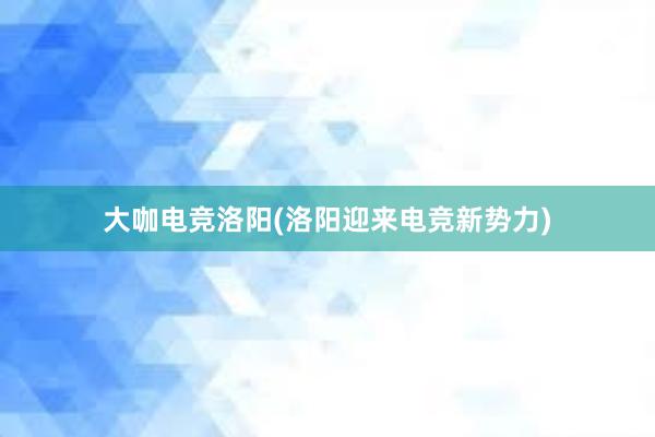 大咖电竞洛阳(洛阳迎来电竞新势力)