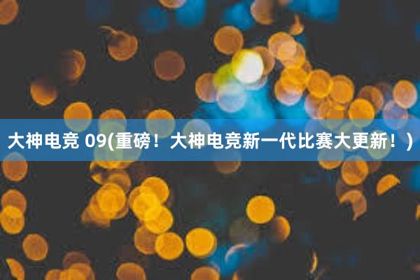 大神电竞 09(重磅！大神电竞新一代比赛大更新！)