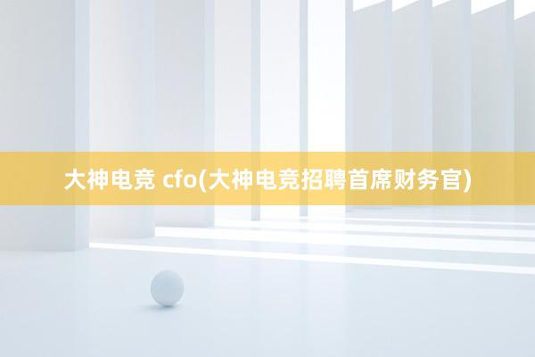 大神电竞 cfo(大神电竞招聘首席财务官)