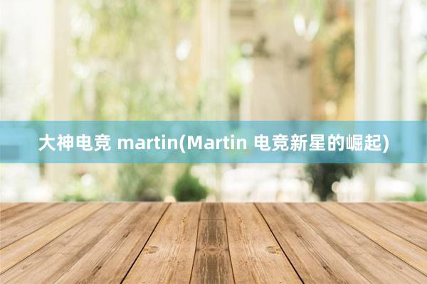 大神电竞 martin(Martin 电竞新星的崛起)