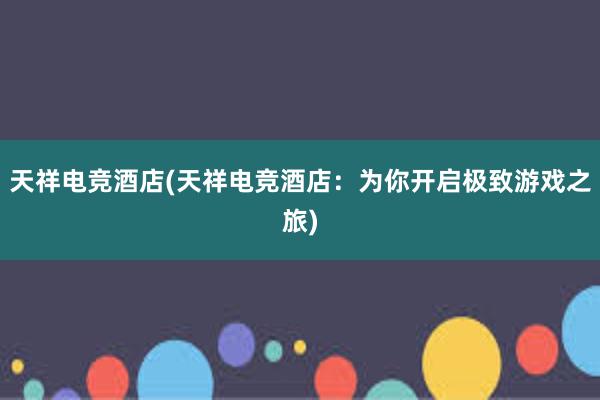 天祥电竞酒店(天祥电竞酒店：为你开启极致游戏之旅)