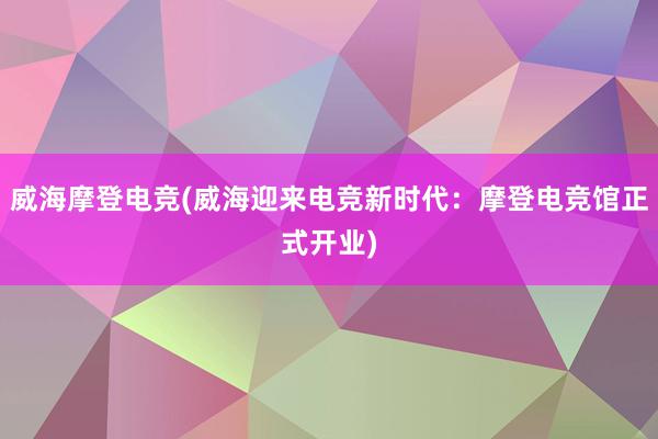 威海摩登电竞(威海迎来电竞新时代：摩登电竞馆正式开业)