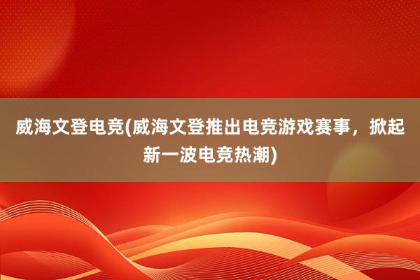 威海文登电竞(威海文登推出电竞游戏赛事，掀起新一波电竞热潮)